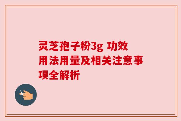 灵芝孢子粉3g 功效用法用量及相关注意事项全解析