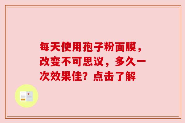 每天使用孢子粉面膜，改变不可思议，多久一次效果佳？点击了解