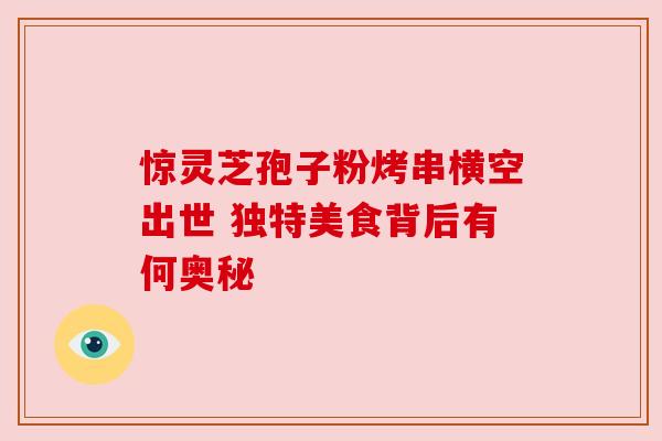 惊灵芝孢子粉烤串横空出世 独特美食背后有何奥秘
