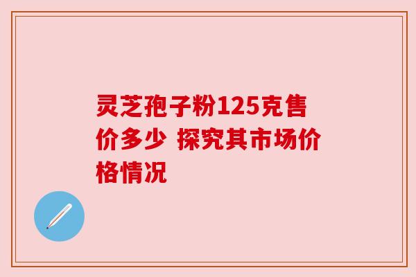 灵芝孢子粉125克售价多少 探究其市场价格情况