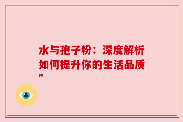 水与孢子粉：深度解析如何提升你的生活品质”