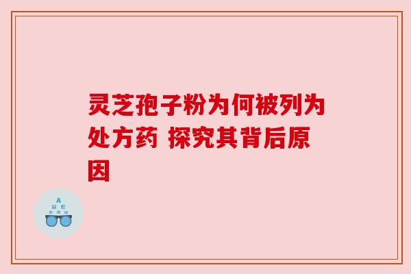 灵芝孢子粉为何被列为处方药 探究其背后原因