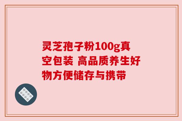 灵芝孢子粉100g真空包装 高品质养生好物方便储存与携带