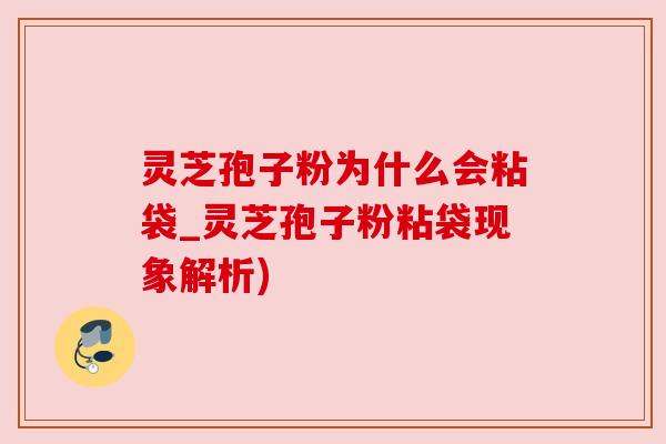 灵芝孢子粉为什么会粘袋_灵芝孢子粉粘袋现象解析)
