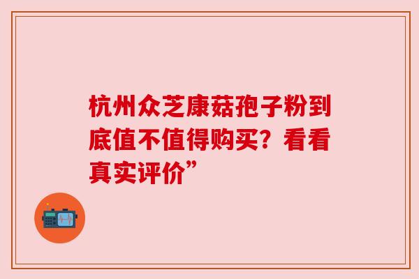 杭州众芝康菇孢子粉到底值不值得购买？看看真实评价”
