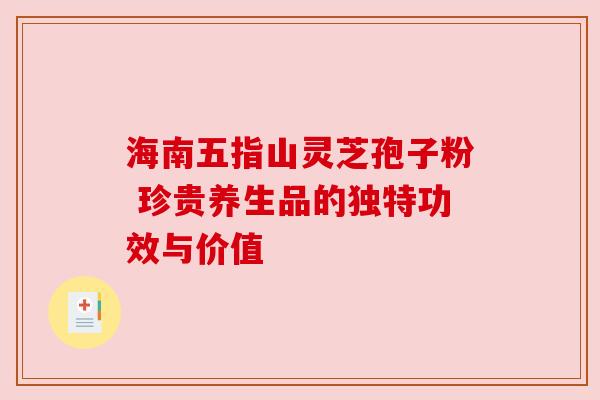 海南五指山灵芝孢子粉 珍贵养生品的独特功效与价值