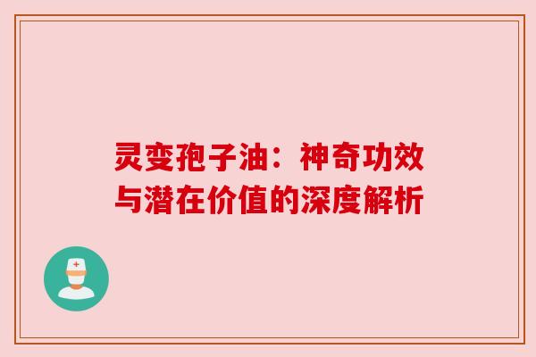 灵变孢子油：神奇功效与潜在价值的深度解析