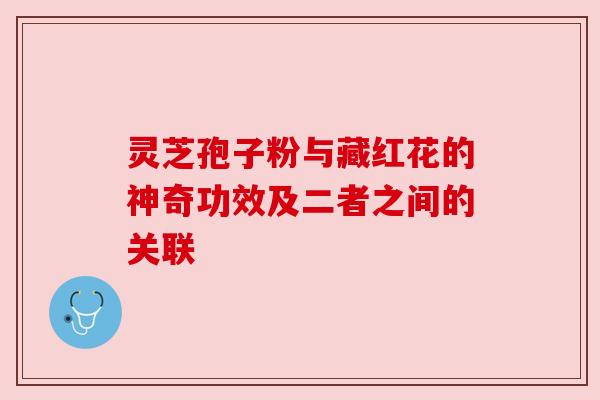 灵芝孢子粉与藏红花的神奇功效及二者之间的关联
