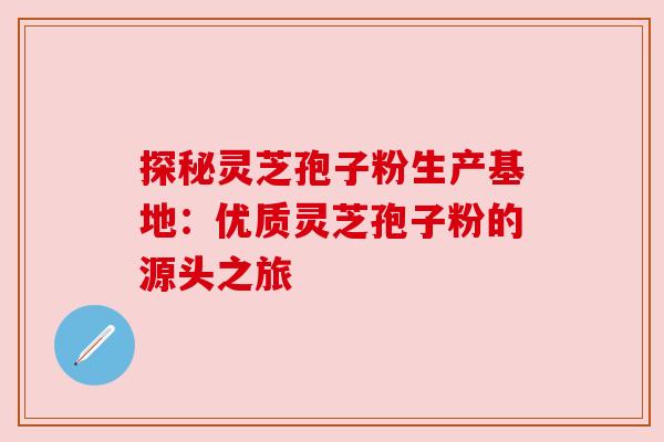 探秘灵芝孢子粉生产基地：优质灵芝孢子粉的源头之旅