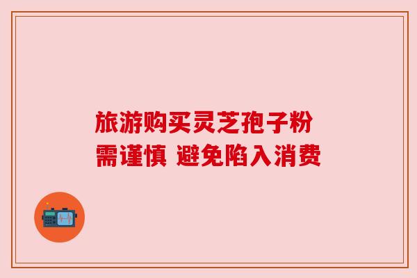 旅游购买灵芝孢子粉 需谨慎 避免陷入消费