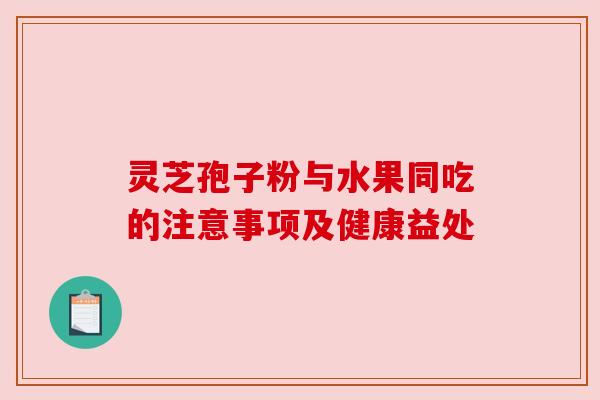 灵芝孢子粉与水果同吃的注意事项及健康益处