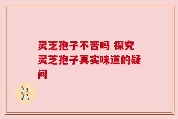 灵芝孢子不苦吗 探究灵芝孢子真实味道的疑问