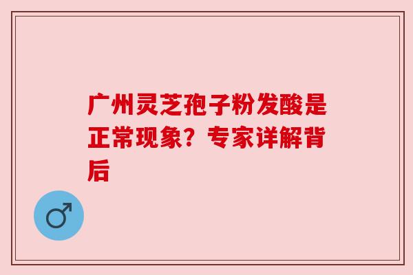 广州灵芝孢子粉发酸是正常现象？专家详解背后