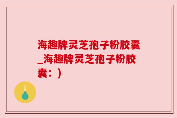 海趣牌灵芝孢子粉胶囊_海趣牌灵芝孢子粉胶囊：)