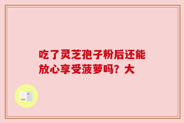 吃了灵芝孢子粉后还能放心享受菠萝吗？大