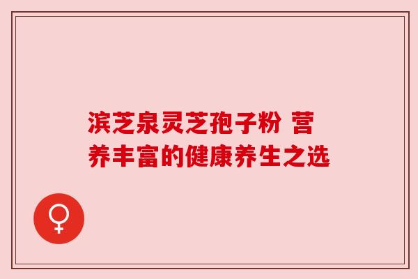 滨芝泉灵芝孢子粉 营养丰富的健康养生之选