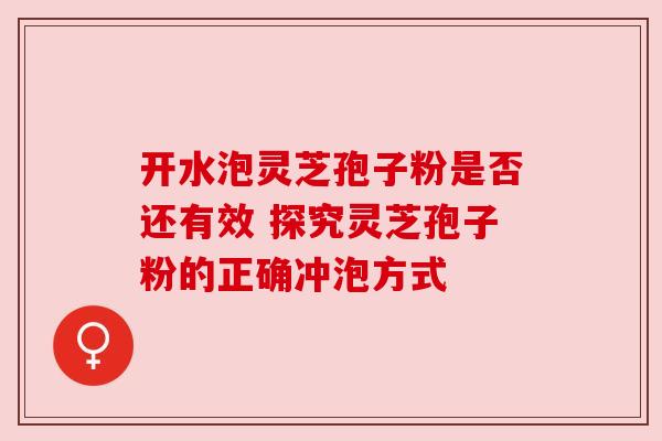 开水泡灵芝孢子粉是否还有效 探究灵芝孢子粉的正确冲泡方式