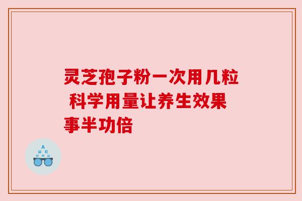 灵芝孢子粉一次用几粒 科学用量让养生效果事半功倍
