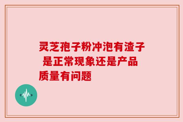 灵芝孢子粉冲泡有渣子 是正常现象还是产品质量有问题
