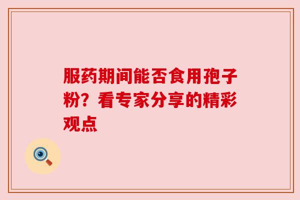 服药期间能否食用孢子粉？看专家分享的精彩观点