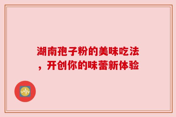 湖南孢子粉的美味吃法，开创你的味蕾新体验