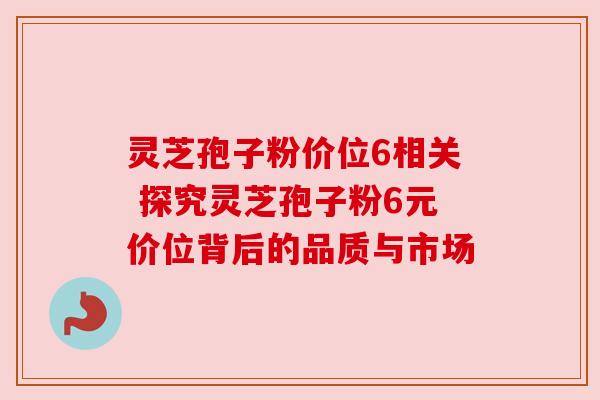 灵芝孢子粉价位6相关 探究灵芝孢子粉6元价位背后的品质与市场 灵芝孢子粉价位6相关 探究灵芝孢子粉6元价位背后的品质与市场