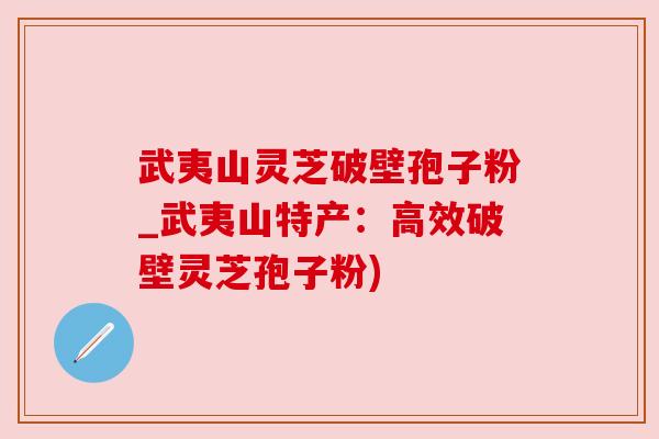 武夷山灵芝破壁孢子粉_武夷山特产:高效破壁灵芝孢子粉) 武夷山灵芝破壁孢子粉_武夷山特产:高效破壁灵芝孢子粉)
